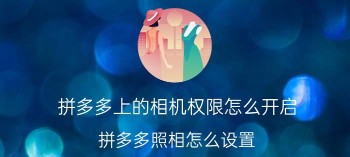 拼多多上的相机权限怎么开启 拼多多照相怎么设置？